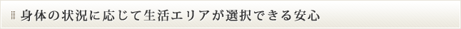 身体の状況に応じて生活エリアが選択できる安心